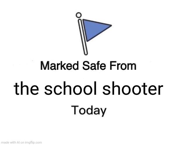 Ah yes, the school shooter. My favorite | the school shooter | image tagged in memes,marked safe from | made w/ Imgflip meme maker