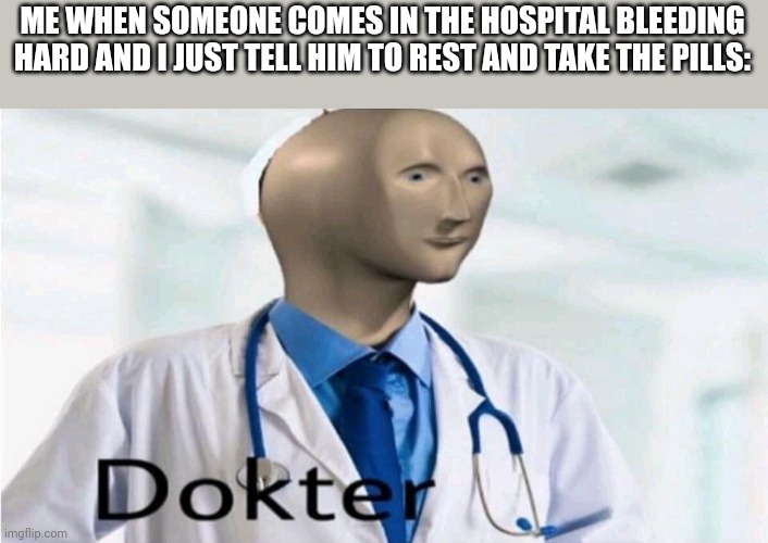 Yep | ME WHEN SOMEONE COMES IN THE HOSPITAL BLEEDING HARD AND I JUST TELL HIM TO REST AND TAKE THE PILLS: | image tagged in meme man dokter | made w/ Imgflip meme maker