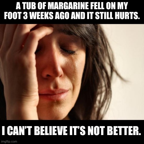 Ouch | A TUB OF MARGARINE FELL ON MY FOOT 3 WEEKS AGO AND IT STILL HURTS. I CAN’T BELIEVE IT’S NOT BETTER. | image tagged in memes,first world problems | made w/ Imgflip meme maker
