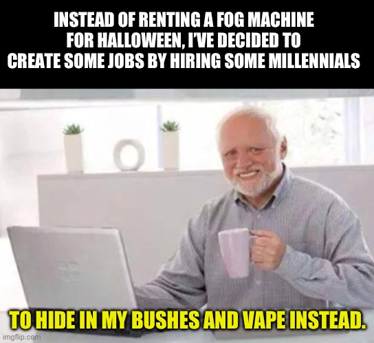 Vape | INSTEAD OF RENTING A FOG MACHINE FOR HALLOWEEN, I’VE DECIDED TO CREATE SOME JOBS BY HIRING SOME MILLENNIALS; TO HIDE IN MY BUSHES AND VAPE INSTEAD. | image tagged in harold | made w/ Imgflip meme maker