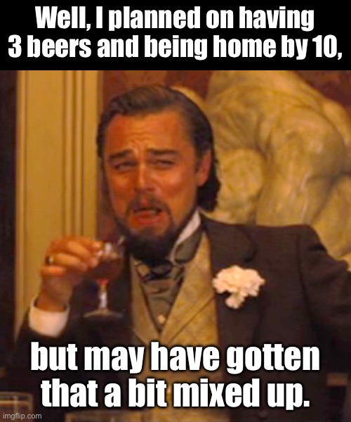 Mixed up | Well, I planned on having 3 beers and being home by 10, but may have gotten that a bit mixed up. | image tagged in memes,laughing leo | made w/ Imgflip meme maker