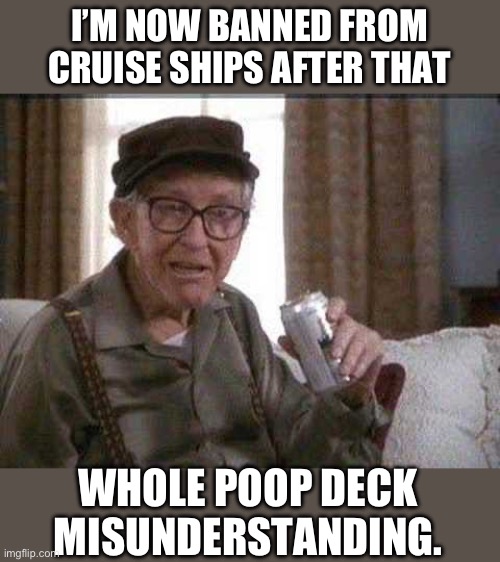Here’s the poop | I’M NOW BANNED FROM CRUISE SHIPS AFTER THAT; WHOLE POOP DECK MISUNDERSTANDING. | image tagged in grumpy old man | made w/ Imgflip meme maker