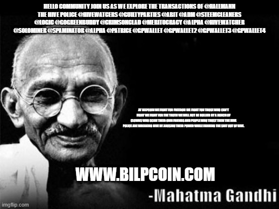 Mahatma Gandhi Rocks | HELLO COMMUNITY JOIN US AS WE EXPLORE THE TRANSACTIONS OF @HALLMANN
THE HIVE POLICE @HIVEWATCERS @GUILTYPARTIES @ABIT @ADM @STEEMCLEANERS @LOGIC @GOGREENBUDDY @CRIMSONCLAD @MERITOCRACY @ALPHA @HIVEWATCHER @SOLOMINER @SPAMINATOR @ALPHA @PATRICE @GPWALLET @GPWALLET2 @GPWALLET3 @GPWALLET4; AT BILPCOIN WE FIGHT FOR FREEDOM WE FIGHT FOR THOSE WHO CAN'T FIGHT WE FIGHT FOR THE TRUTH WE WILL NOT BE BULLIED BY A BUNCH OF CLOWNS WHO SCAM THEIR OWN FRIENDS AND PEOPLE WHO TRUST THEM THE HIVE POLICE ARE WREAKING HIVE BY ABUSING THEIR POWER WHILE FARMING THE SHIT OUT OF HIVE. WWW.BILPCOIN.COM | image tagged in mahatma gandhi rocks | made w/ Imgflip meme maker
