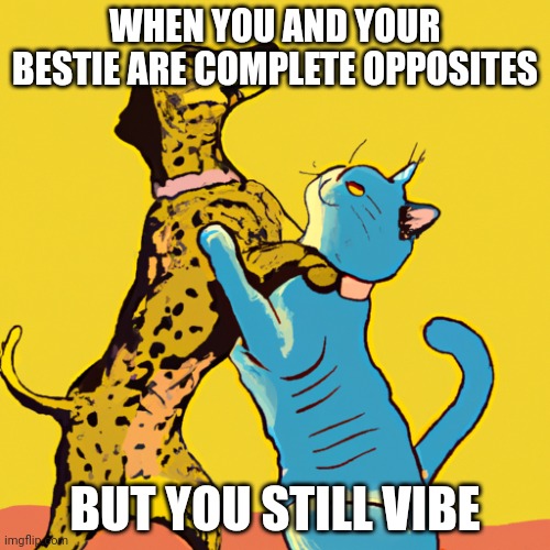 Fr | WHEN YOU AND YOUR BESTIE ARE COMPLETE OPPOSITES; BUT YOU STILL VIBE | image tagged in cats | made w/ Imgflip meme maker