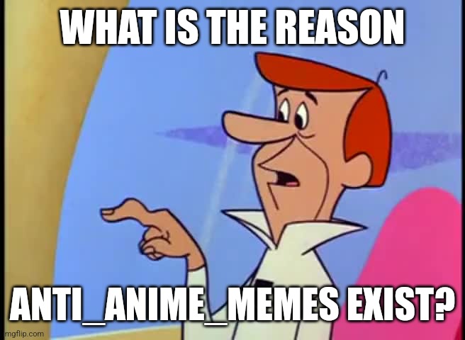 George Jetson Button finger | WHAT IS THE REASON; ANTI_ANIME_MEMES EXIST? | image tagged in george jetson button finger | made w/ Imgflip meme maker