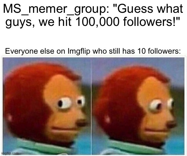 Monkey Puppet | MS_memer_group: "Guess what guys, we hit 100,000 followers!"; Everyone else on Imgflip who still has 10 followers: | image tagged in memes,monkey puppet | made w/ Imgflip meme maker