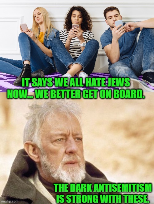 Antisemitism very chic now | IT SAYS WE ALL HATE JEWS NOW... WE BETTER GET ON BOARD. THE DARK ANTISEMITISM IS STRONG WITH THESE. | image tagged in memes,obi wan kenobi | made w/ Imgflip meme maker
