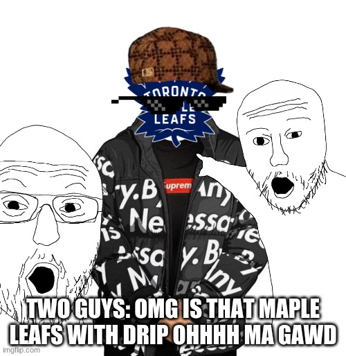 tronto maple leafs this season | TWO GUYS: OMG IS THAT MAPLE LEAFS WITH DRIP OHHHH MA GAWD | image tagged in toronto maple leafs,memes | made w/ Imgflip meme maker