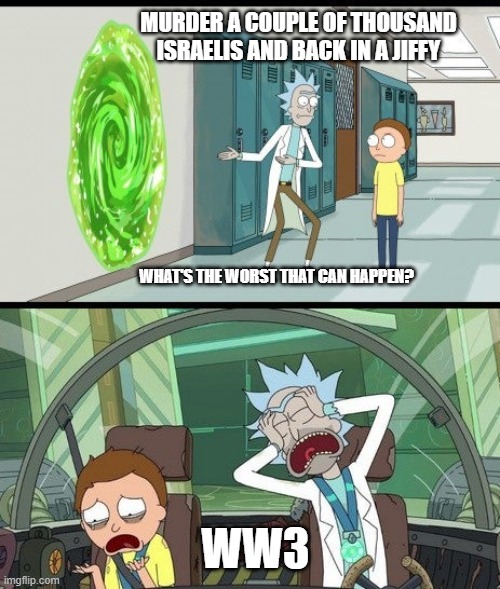 Rick and Morty Quick Adventure | MURDER A COUPLE OF THOUSAND ISRAELIS AND BACK IN A JIFFY; WHAT'S THE WORST THAT CAN HAPPEN? WW3 | image tagged in rick and morty quick adventure | made w/ Imgflip meme maker