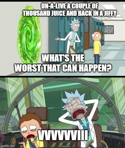 Rick and Morty Quick Adventure | UN-A-LIVE A COUPLE OF THOUSAND JUICE AND BACK IN A JIFFY; WHAT'S THE WORST THAT CAN HAPPEN? VVVVVVIII | image tagged in rick and morty quick adventure | made w/ Imgflip meme maker