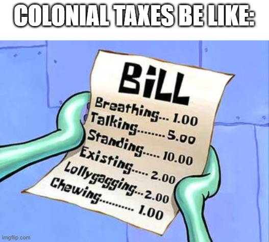 no explainations | COLONIAL TAXES BE LIKE: | image tagged in spongebob bill | made w/ Imgflip meme maker