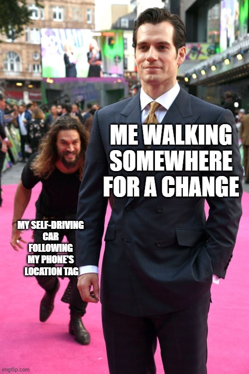 Jason Momoa Henry Cavill Meme | ME WALKING SOMEWHERE FOR A CHANGE; MY SELF-DRIVING 
CAR 
FOLLOWING 
MY PHONE'S 
LOCATION TAG | image tagged in jason momoa henry cavill meme | made w/ Imgflip meme maker