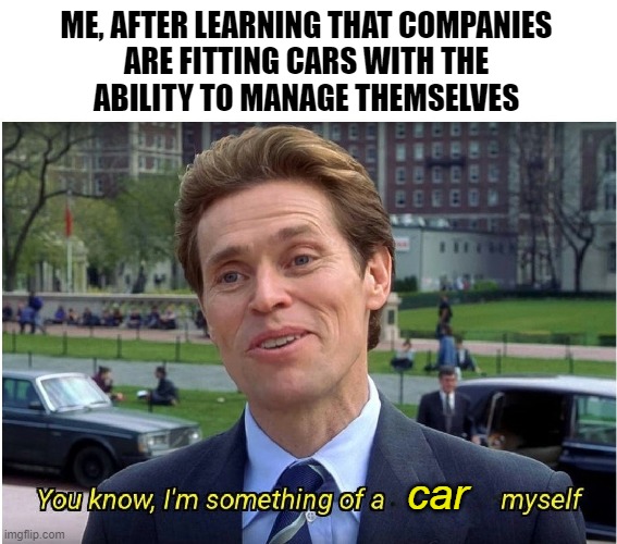 You know, I'm something of a _ myself | ME, AFTER LEARNING THAT COMPANIES
ARE FITTING CARS WITH THE
ABILITY TO MANAGE THEMSELVES; car | image tagged in you know i'm something of a _ myself | made w/ Imgflip meme maker