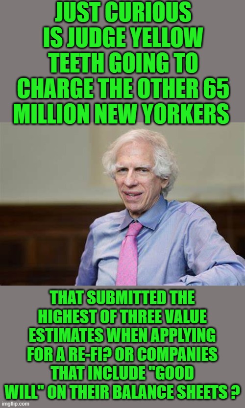 Old Yeller Teeth and the Star Chamber | JUST CURIOUS IS JUDGE YELLOW TEETH GOING TO CHARGE THE OTHER 65 MILLION NEW YORKERS; THAT SUBMITTED THE HIGHEST OF THREE VALUE ESTIMATES WHEN APPLYING FOR A RE-FI? OR COMPANIES THAT INCLUDE "GOOD WILL" ON THEIR BALANCE SHEETS ? | image tagged in democrats,soros da's | made w/ Imgflip meme maker