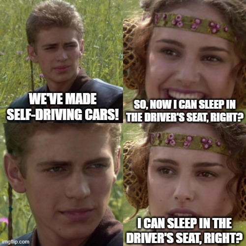 For the better right blank | SO, NOW I CAN SLEEP IN THE DRIVER'S SEAT, RIGHT? WE'VE MADE SELF-DRIVING CARS! I CAN SLEEP IN THE DRIVER'S SEAT, RIGHT? | image tagged in for the better right blank | made w/ Imgflip meme maker