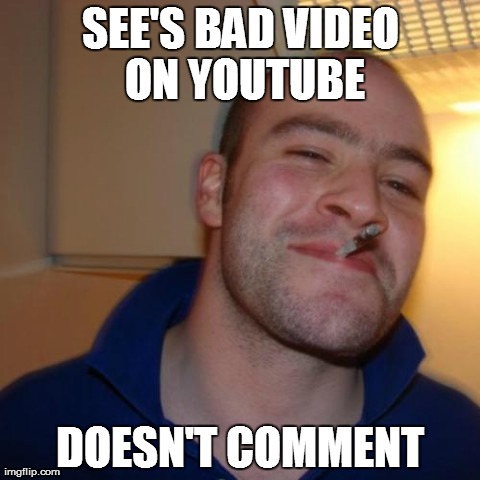 Good Guy Greg | SEE'S BAD VIDEO ON YOUTUBE DOESN'T COMMENT | image tagged in memes,good guy greg | made w/ Imgflip meme maker