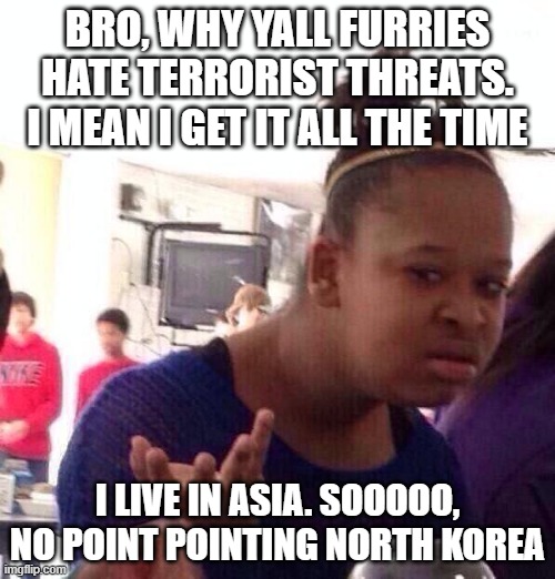 Black Girl Wat | BRO, WHY YALL FURRIES HATE TERRORIST THREATS. I MEAN I GET IT ALL THE TIME; I LIVE IN ASIA. SOOOOO, NO POINT POINTING NORTH KOREA | image tagged in memes,black girl wat | made w/ Imgflip meme maker