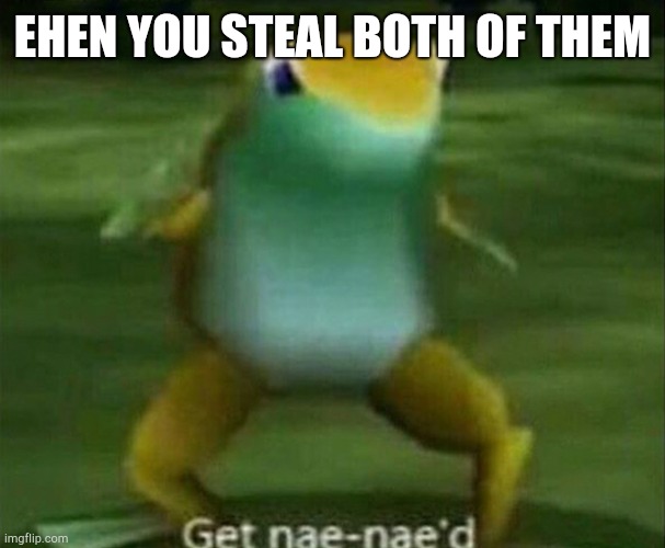 Get nae-nae'd | EHEN YOU STEAL BOTH OF THEM | image tagged in get nae-nae'd | made w/ Imgflip meme maker
