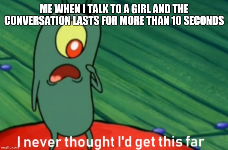 I have no social skills | ME WHEN I TALK TO A GIRL AND THE CONVERSATION LASTS FOR MORE THAN 10 SECONDS | image tagged in i never thought i'd get this far | made w/ Imgflip meme maker