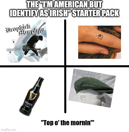 Blank Starter Pack | THE "I'M AMERICAN BUT IDENTIFY AS IRISH" STARTER PACK; "Top o' the mornin'" | image tagged in memes,blank starter pack,irish | made w/ Imgflip meme maker