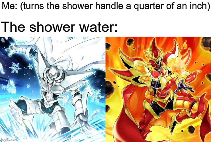 Every time I take a shower | Me: (turns the shower handle a quarter of an inch); The shower water: | image tagged in yugioh,relatable,relatable memes,shower,water | made w/ Imgflip meme maker