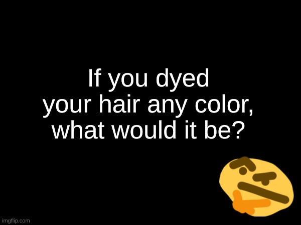 If you dyed your hair any color,
what would it be? | made w/ Imgflip meme maker