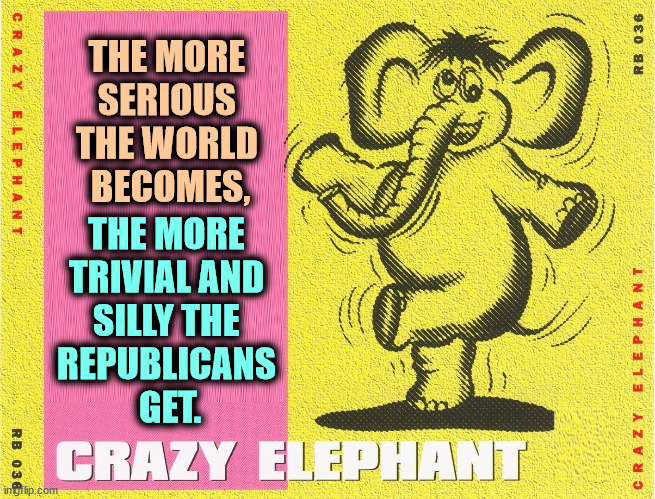 THE MORE 
SERIOUS 
THE WORLD 
BECOMES, THE MORE 
TRIVIAL AND 
SILLY THE 
REPUBLICANS 
GET. | image tagged in serious,world,silly,trivial,republicans | made w/ Imgflip meme maker