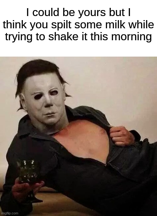 When Sexy Micheal Myers knows best... | I could be yours but I think you spilt some milk while trying to shake it this morning | image tagged in blank white template,sexy michael myers halloween tosh | made w/ Imgflip meme maker
