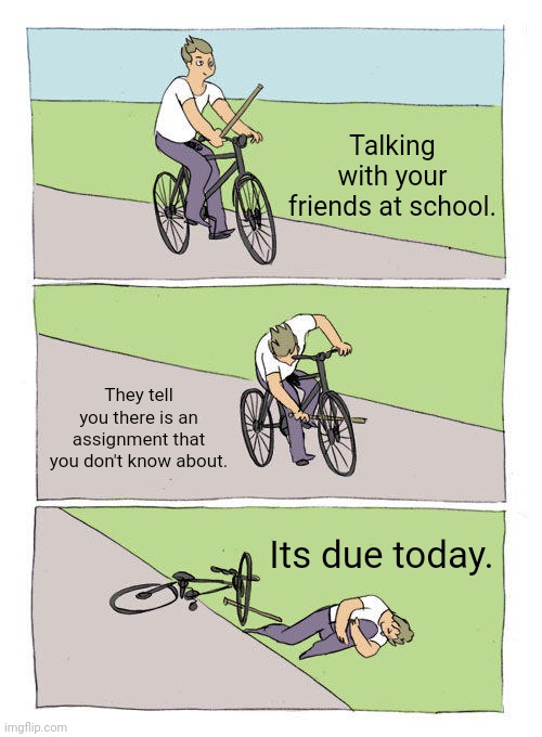 Almost everybody realates to this. | Talking with your friends at school. They tell you there is an assignment that you don't know about. Its due today. | image tagged in memes,bike fall | made w/ Imgflip meme maker