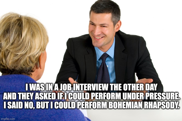 Queen | I WAS IN A JOB INTERVIEW THE OTHER DAY AND THEY ASKED IF I COULD PERFORM UNDER PRESSURE. I SAID NO, BUT I COULD PERFORM BOHEMIAN RHAPSODY. | image tagged in job interview,dad joke,humor,funny,queen | made w/ Imgflip meme maker