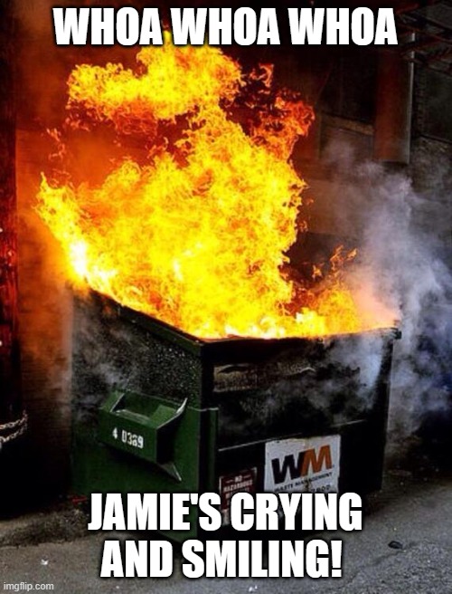Dumpster Fire | WHOA WHOA WHOA JAMIE'S CRYING AND SMILING! | image tagged in dumpster fire | made w/ Imgflip meme maker