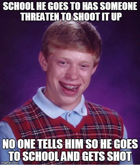 Bad Luck Brian | SCHOOL HE GOES TO HAS SOMEONE THREATEN TO SHOOT IT UP NO ONE TELLS HIM SO HE GOES TO SCHOOL AND GETS SHOT | image tagged in memes,bad luck brian | made w/ Imgflip meme maker