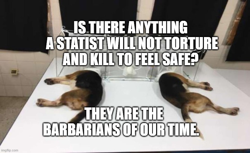 Fauci Beagles | IS THERE ANYTHING  A STATIST WILL NOT TORTURE AND KILL TO FEEL SAFE? THEY ARE THE BARBARIANS OF OUR TIME. | image tagged in fauci beagles | made w/ Imgflip meme maker
