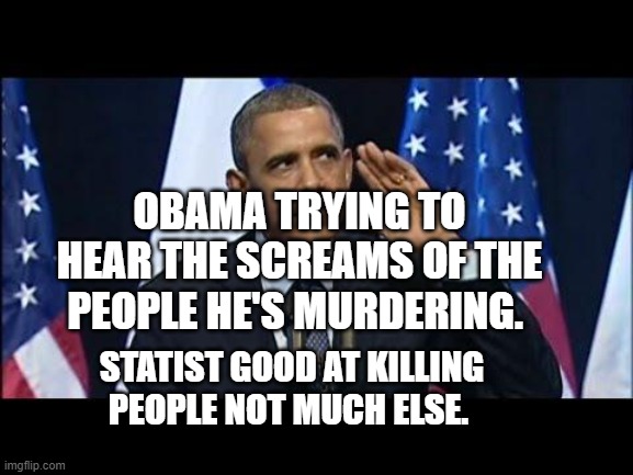 Obama No Listen | OBAMA TRYING TO HEAR THE SCREAMS OF THE PEOPLE HE'S MURDERING. STATIST GOOD AT KILLING PEOPLE NOT MUCH ELSE. | image tagged in memes,obama no listen | made w/ Imgflip meme maker
