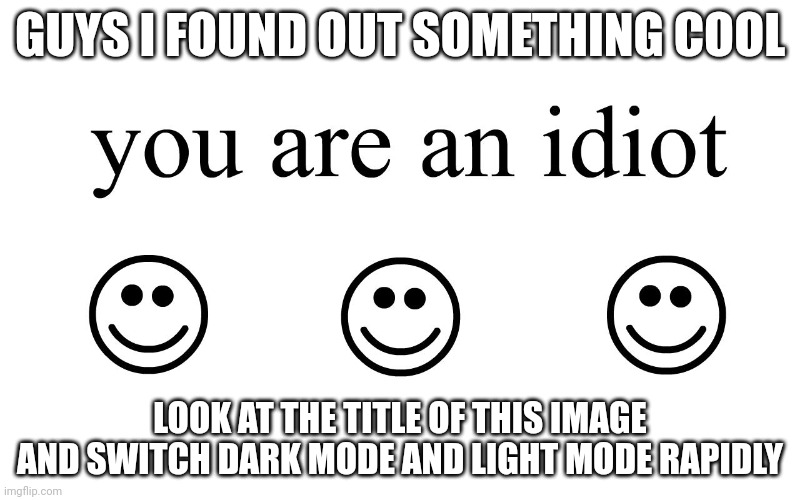 you are an idiot ☺ ☺ ☺ (you're not its just a silly thing) | GUYS I FOUND OUT SOMETHING COOL; LOOK AT THE TITLE OF THIS IMAGE AND SWITCH DARK MODE AND LIGHT MODE RAPIDLY | image tagged in you are an idiot,youre not | made w/ Imgflip meme maker