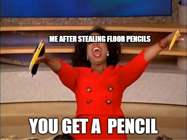 Oprah You Get A | ME AFTER STEALING FLOOR PENCILS; YOU GET A  PENCIL | image tagged in memes,oprah you get a | made w/ Imgflip meme maker