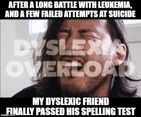 Finally | AFTER A LONG BATTLE WITH LEUKEMIA, AND A FEW FAILED ATTEMPTS AT SUICIDE; MY DYSLEXIC FRIEND FINALLY PASSED HIS SPELLING TEST | image tagged in dyslexia overload | made w/ Imgflip meme maker