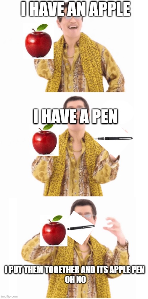Pen Pinapple Apple pen | I HAVE AN APPLE; I HAVE A PEN; I PUT THEM TOGETHER AND ITS APPLE PEN 
OH NO | image tagged in pen pinapple apple pen | made w/ Imgflip meme maker