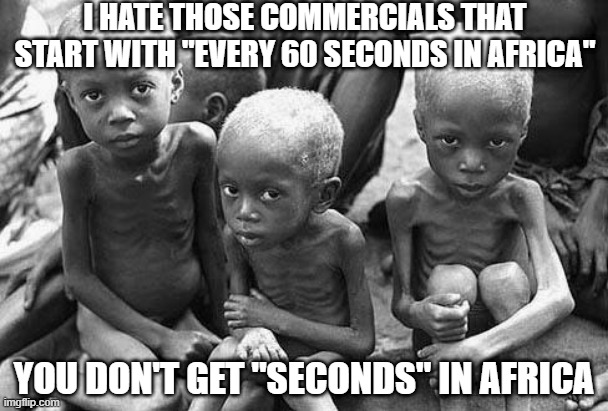 No Seconds | I HATE THOSE COMMERCIALS THAT START WITH "EVERY 60 SECONDS IN AFRICA"; YOU DON'T GET "SECONDS" IN AFRICA | image tagged in starving africans | made w/ Imgflip meme maker