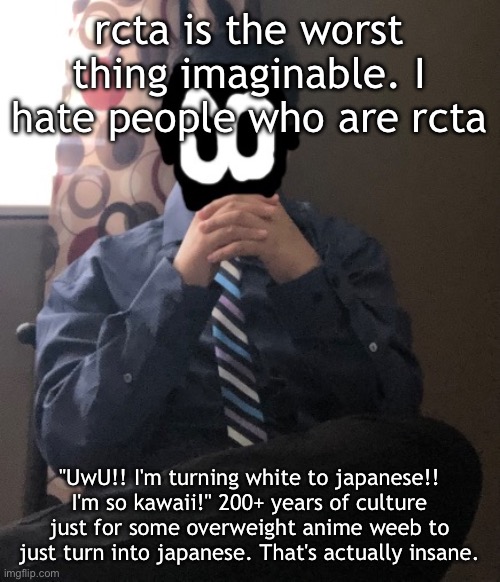 delted but he's badass | rcta is the worst thing imaginable. I hate people who are rcta; "UwU!! I'm turning white to japanese!! I'm so kawaii!" 200+ years of culture just for some overweight anime weeb to just turn into japanese. That's actually insane. | image tagged in delted but he's badass | made w/ Imgflip meme maker