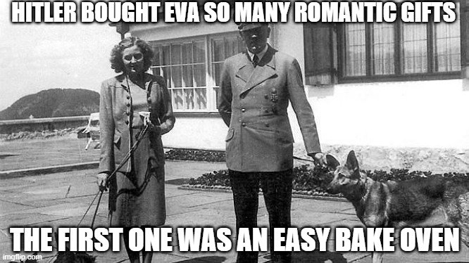 Hitler the Romantic | HITLER BOUGHT EVA SO MANY ROMANTIC GIFTS; THE FIRST ONE WAS AN EASY BAKE OVEN | image tagged in national socialists | made w/ Imgflip meme maker