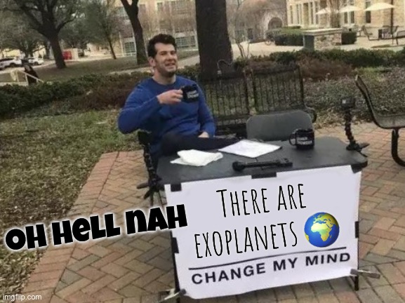 Change My Mind | There are exoplanets 🌍; Oh hell nah | image tagged in memes,change my mind | made w/ Imgflip meme maker