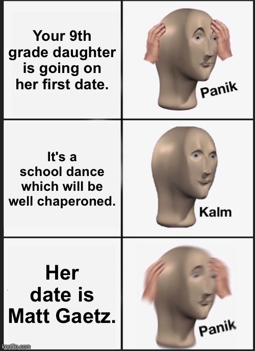 "Where's my gun?" | Your 9th grade daughter is going on her first date. It's a school dance which will be well chaperoned. Her date is Matt Gaetz. | image tagged in memes,panik kalm panik | made w/ Imgflip meme maker