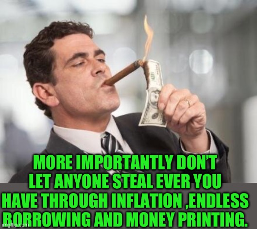 rich guy burning money | MORE IMPORTANTLY DON’T LET ANYONE STEAL EVER YOU HAVE THROUGH INFLATION ,ENDLESS BORROWING AND MONEY PRINTING. | image tagged in rich guy burning money | made w/ Imgflip meme maker
