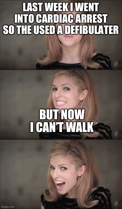 Bad Pun Anna Kendrick | LAST WEEK I WENT INTO CARDIAC ARREST SO THE USED A DEFIBULATER; BUT NOW I CAN’T WALK | image tagged in memes,bad pun anna kendrick | made w/ Imgflip meme maker