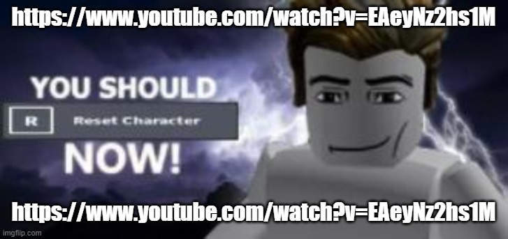 you should reset  character NOW! | https://www.youtube.com/watch?v=EAeyNz2hs1M; https://www.youtube.com/watch?v=EAeyNz2hs1M | image tagged in you should reset character now | made w/ Imgflip meme maker