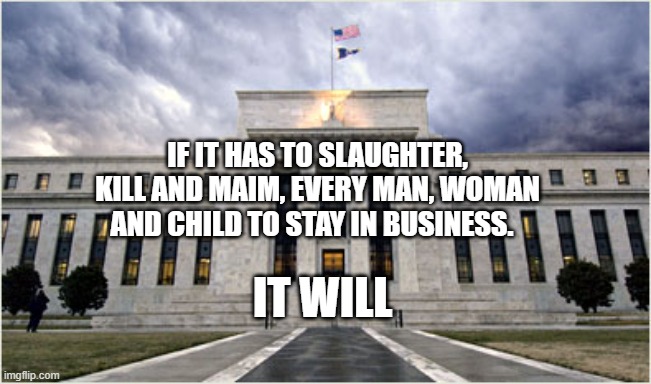 The Federal Reserve | IF IT HAS TO SLAUGHTER, KILL AND MAIM, EVERY MAN, WOMAN AND CHILD TO STAY IN BUSINESS. IT WILL | image tagged in the federal reserve | made w/ Imgflip meme maker