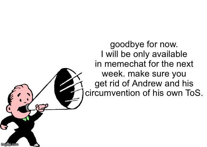 announcement temp thingy | goodbye for now. I will be only available in memechat for the next week. make sure you get rid of Andrew and his circumvention of his own ToS. | image tagged in announcement temp thingy | made w/ Imgflip meme maker