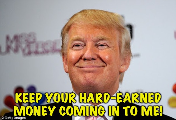 Donald trump approves | KEEP YOUR HARD-EARNED MONEY COMING IN TO ME! | image tagged in donald trump approves | made w/ Imgflip meme maker