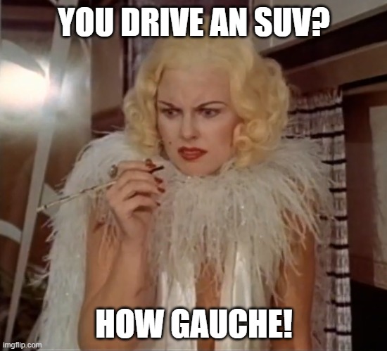 SUVs Are Gauche | YOU DRIVE AN SUV? HOW GAUCHE! | image tagged in i hate suvs,suvs suck | made w/ Imgflip meme maker